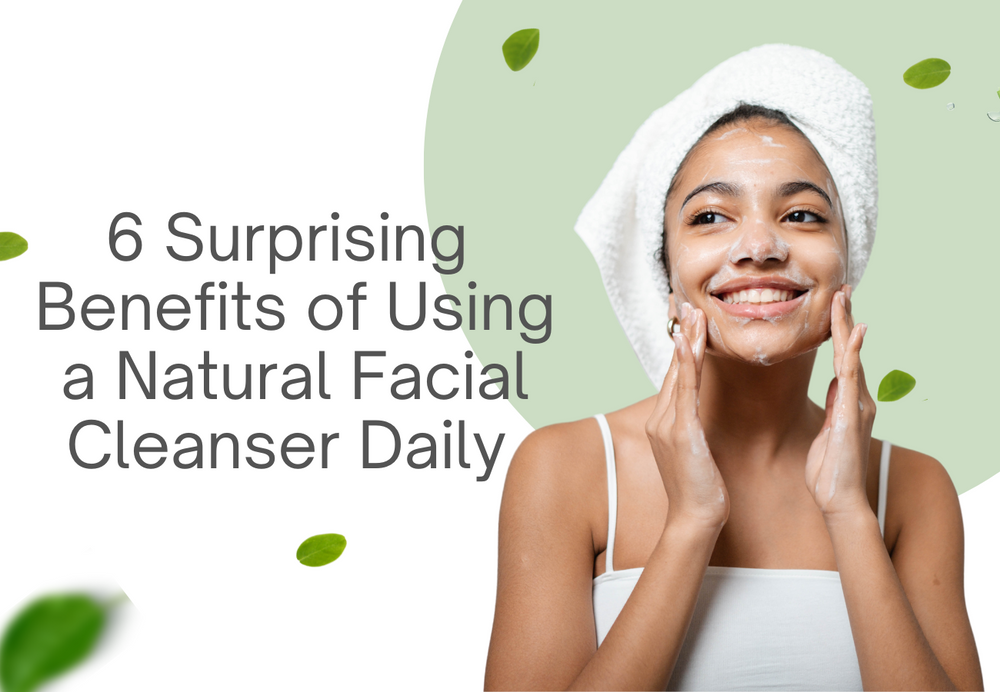 6 Surprising Benefits of Using a Natural Facial Cleanser Daily