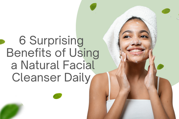 6 Surprising Benefits of Using a Natural Facial Cleanser Daily
